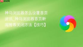 神马浏览器怎么设置首页资讯_神马浏览器首页新闻推荐关闭方法【技巧】
