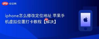 iphone怎么修改定位地址 苹果手机虚拟位置打卡教程【解决】