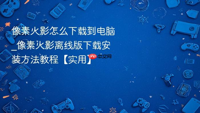 像素火影怎么下载到电脑_像素火影离线版下载安装方法教程【实用】