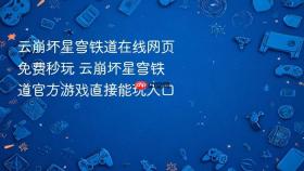 云崩坏星穹铁道在线网页免费秒玩 云崩坏星穹铁道官方游戏直接能玩入口