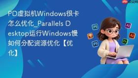 PD虚拟机Windows很卡怎么优化_Parallels Desktop运行Windows慢如何分配资源优化【优化】