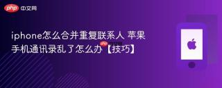 iphone怎么合并重复联系人 苹果手机通讯录乱了怎么办【技巧】