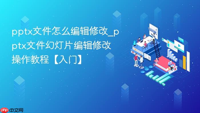 pptx文件怎么编辑修改_pptx文件幻灯片编辑修改操作教程【入门】