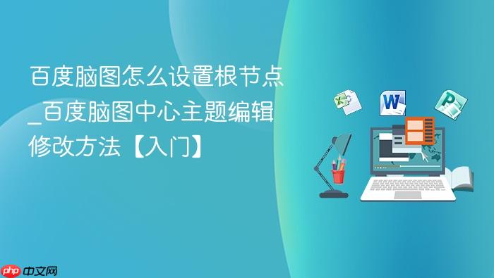 百度脑图怎么设置根节点_百度脑图中心主题编辑修改方法【入门】