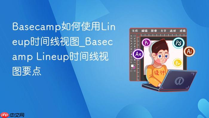 basecamp如何使用lineup时间线视图_basecamp lineup时间线视图要点