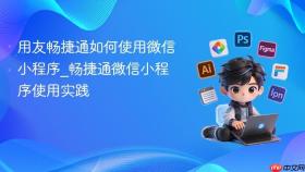 用友畅捷通如何使用微信小程序_畅捷通微信小程序使用实践