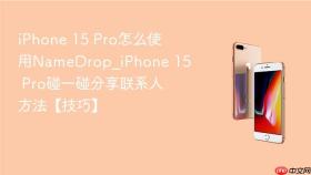 iphone 15 pro怎么使用namedrop_iphone 15 pro碰一碰分享联系人方法【技巧】