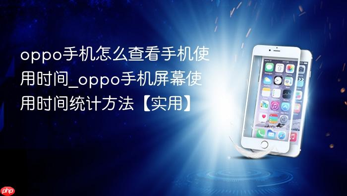oppo手机怎么查看手机使用时间_oppo手机屏幕使用时间统计方法【实用】