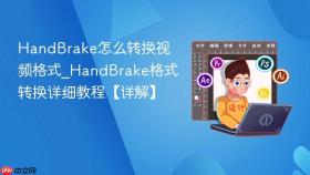handbrake怎么转换视频格式_handbrake格式转换详细教程【详解】