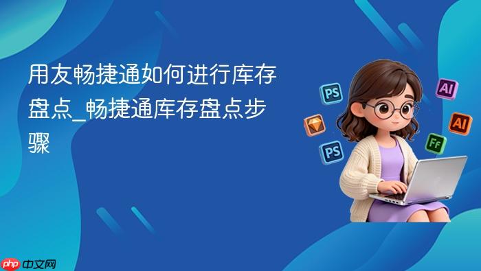 用友畅捷通如何进行库存盘点_畅捷通库存盘点步骤