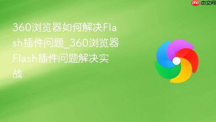 360浏览器如何解决flash插件问题_360浏览器flash插件问题解决实战