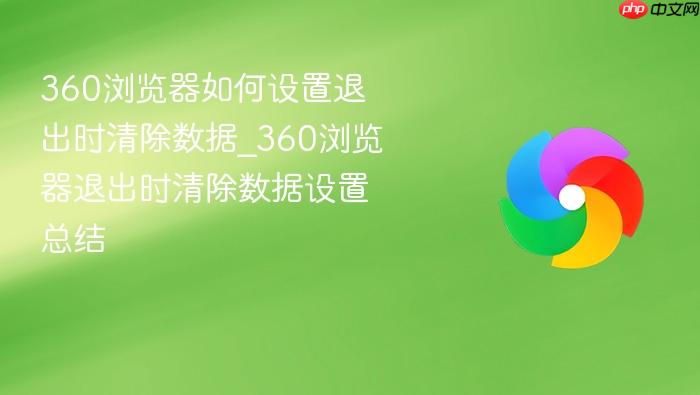 360浏览器如何设置退出时清除数据_360浏览器退出时清除数据设置总结