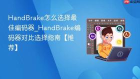 handbrake怎么选择最佳编码器_handbrake编码器对比选择指南【推荐】