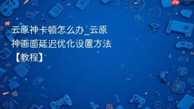 云原神卡顿怎么办_云原神画面延迟优化设置方法【教程】