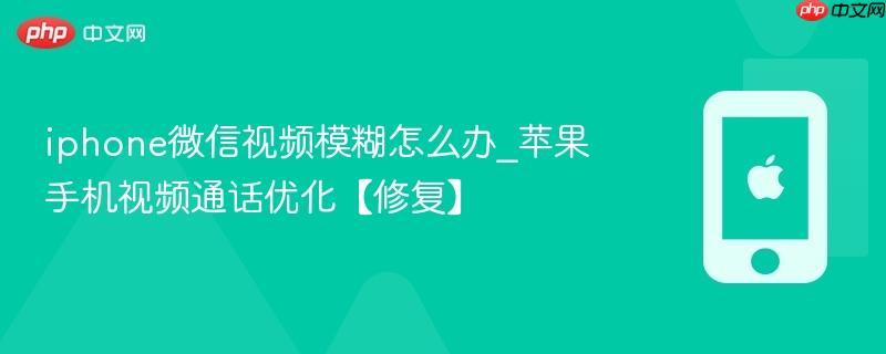 iphone微信视频模糊怎么办_苹果手机视频通话优化【修复】