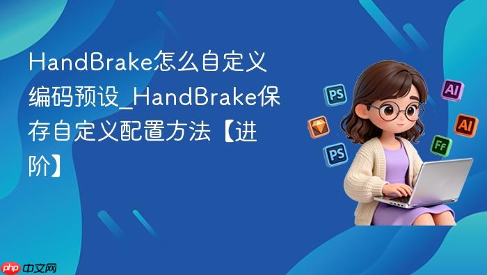 handbrake怎么自定义编码预设_handbrake保存自定义配置方法【进阶】