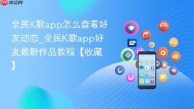 全民k歌app怎么查看好友动态_全民k歌app好友最新作品教程【收藏】