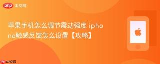 苹果手机怎么调节震动强度 iphone触感反馈怎么设置【攻略】