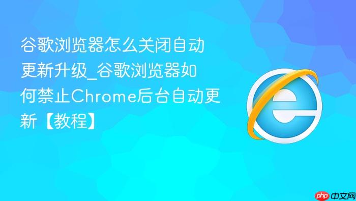 谷歌浏览器怎么关闭自动更新升级_谷歌浏览器如何禁止chrome后台自动更新【教程】