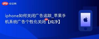 iphone如何关闭广告追踪_苹果手机系统广告个性化关闭【纯净】