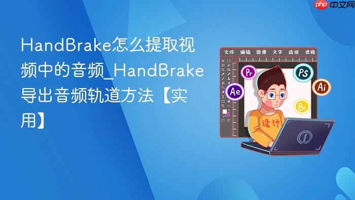 handbrake怎么提取视频中的音频_handbrake导出音频轨道方法【实用】