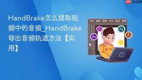 handbrake怎么提取视频中的音频_handbrake导出音频轨道方法【实用】