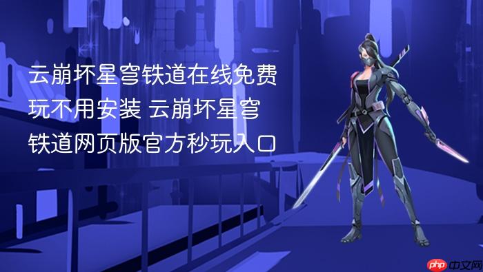 云崩坏星穹铁道在线免费玩不用安装 云崩坏星穹铁道网页版官方秒玩入口