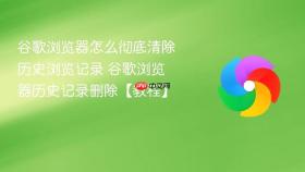 谷歌浏览器怎么彻底清除历史浏览记录 谷歌浏览器历史记录删除【教程】