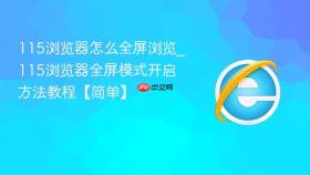 115浏览器怎么全屏浏览_115浏览器全屏模式开启方法教程【简单】