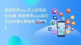 美图秀秀app怎么使用延时拍摄_美图秀秀app延时定时拍摄设置教程【推荐】