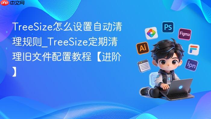 treesize怎么设置自动清理规则_treesize定期清理旧文件配置教程【进阶】