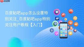 百度贴吧app怎么设置特别关注_百度贴吧app特别关注用户教程【入门】
