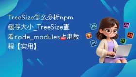 TreeSize怎么分析npm缓存大小_TreeSize查看node_modules占用教程【实用】