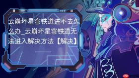 云崩坏星穹铁道进不去怎么办_云崩坏星穹铁道无法进入解决方法【解决】