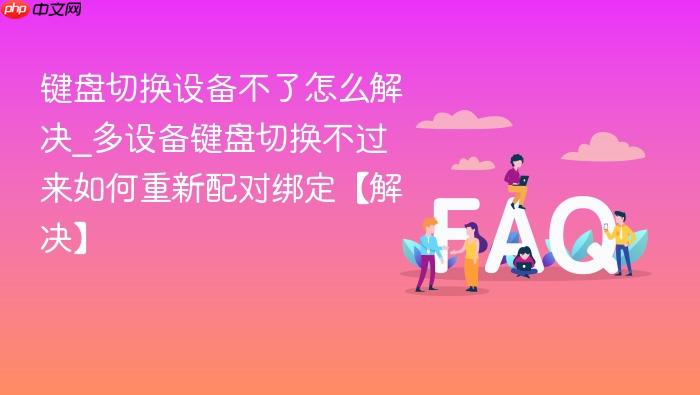 键盘切换设备不了怎么解决_多设备键盘切换不过来如何重新配对绑定【解决】