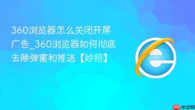 360浏览器怎么关闭开屏广告_360浏览器如何彻底去除弹窗和推送【妙招】
