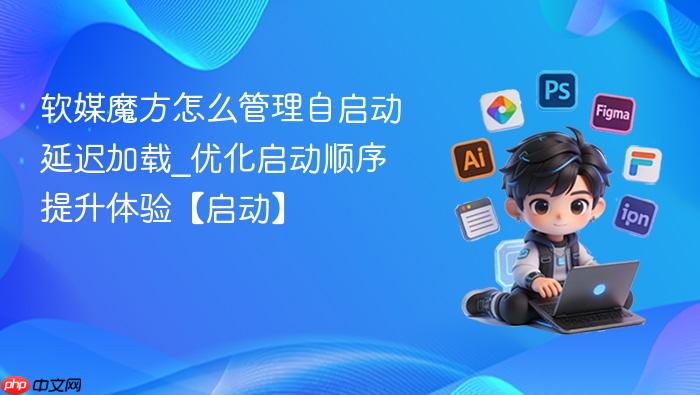 软媒魔方怎么管理自启动延迟加载_优化启动顺序提升体验【启动】
