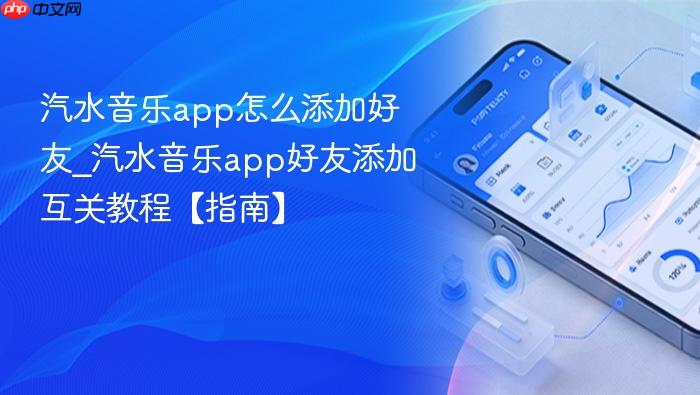 汽水音乐app怎么添加好友_汽水音乐app好友添加互关教程【指南】