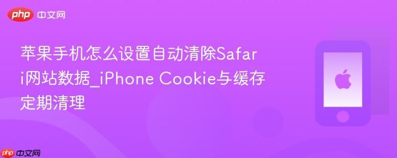 苹果手机怎么设置自动清除safari网站数据_iphone cookie与缓存定期清理