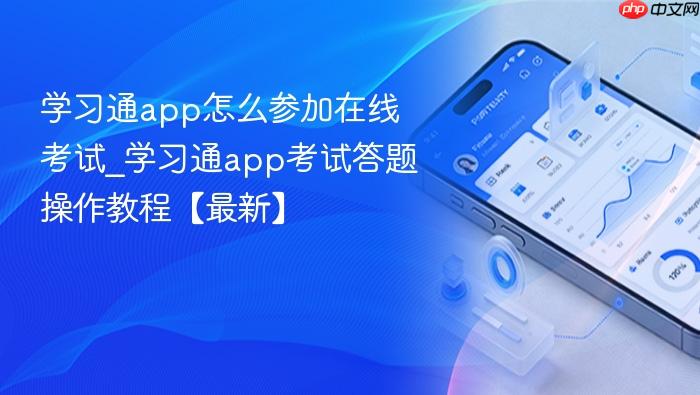 学习通app怎么参加在线考试_学习通app考试答题操作教程【最新】