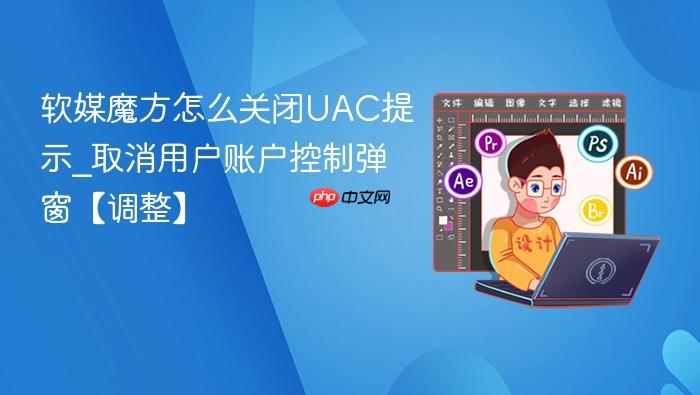 软媒魔方怎么关闭uac提示_取消用户账户控制弹窗【调整】