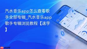 汽水音乐app怎么查看歌手全部专辑_汽水音乐app歌手专辑浏览教程【速学】