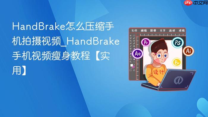 handbrake怎么压缩手机拍摄视频_handbrake手机视频瘦身教程【实用】