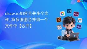 draw.io如何合并多个文件_将多张图合并到一个文件中【合并】