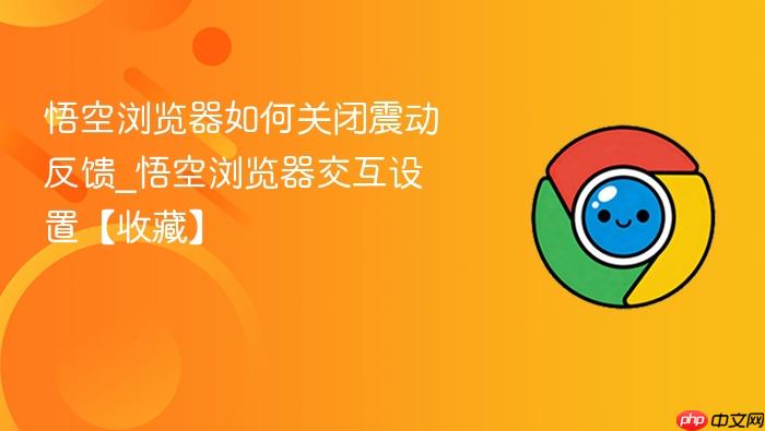 悟空浏览器如何关闭震动反馈_悟空浏览器交互设置【收藏】