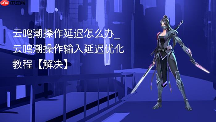 云鸣潮操作延迟怎么办_云鸣潮操作输入延迟优化教程【解决】