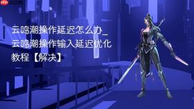 云鸣潮操作延迟怎么办_云鸣潮操作输入延迟优化教程【解决】