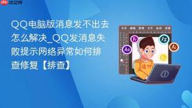 qq电脑版消息发不出去怎么解决_qq发消息失败提示网络异常如何排查修复【排查】