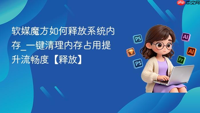 软媒魔方如何释放系统内存_一键清理内存占用提升流畅度【释放】