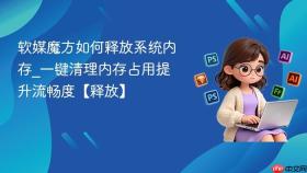 软媒魔方如何释放系统内存_一键清理内存占用提升流畅度【释放】